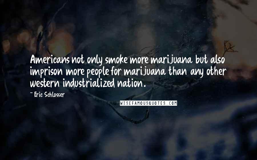 Eric Schlosser Quotes: Americans not only smoke more marijuana but also imprison more people for marijuana than any other western industrialized nation.