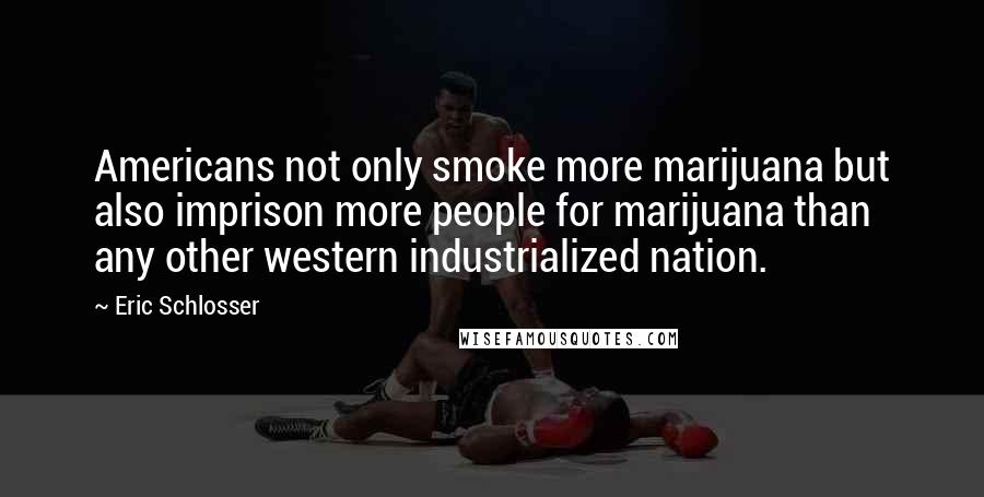 Eric Schlosser Quotes: Americans not only smoke more marijuana but also imprison more people for marijuana than any other western industrialized nation.