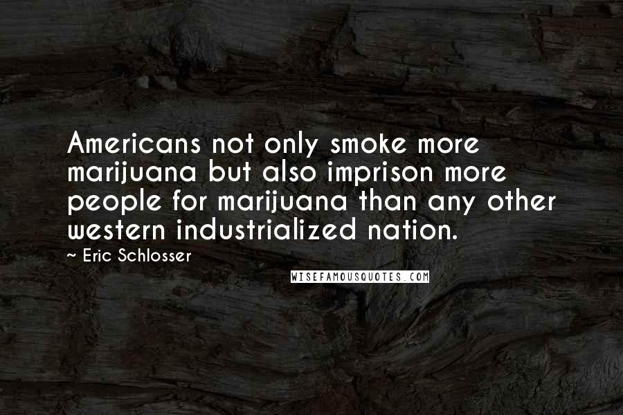 Eric Schlosser Quotes: Americans not only smoke more marijuana but also imprison more people for marijuana than any other western industrialized nation.