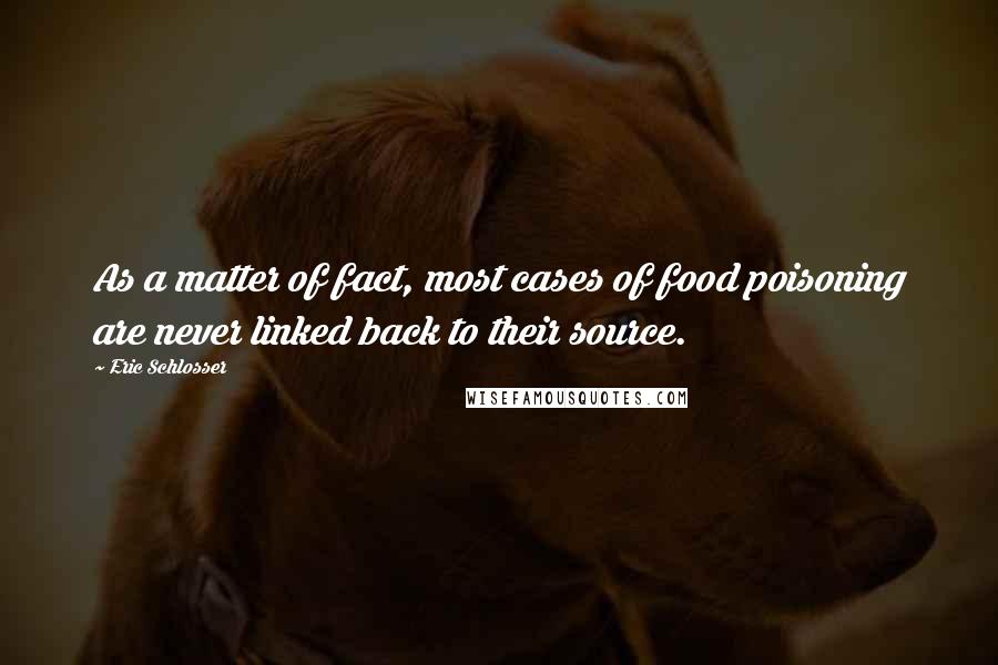 Eric Schlosser Quotes: As a matter of fact, most cases of food poisoning are never linked back to their source.