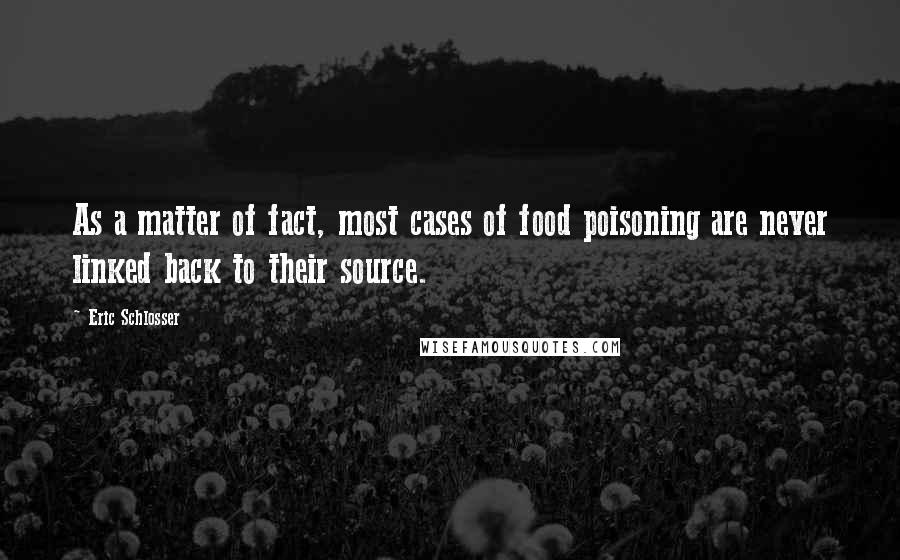 Eric Schlosser Quotes: As a matter of fact, most cases of food poisoning are never linked back to their source.