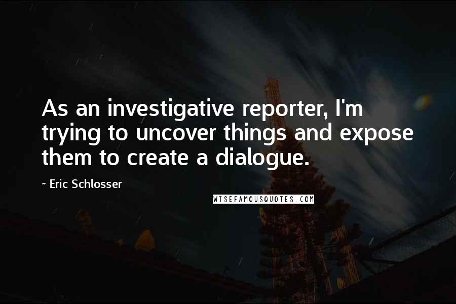 Eric Schlosser Quotes: As an investigative reporter, I'm trying to uncover things and expose them to create a dialogue.