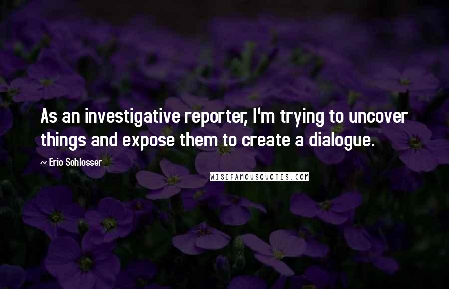 Eric Schlosser Quotes: As an investigative reporter, I'm trying to uncover things and expose them to create a dialogue.