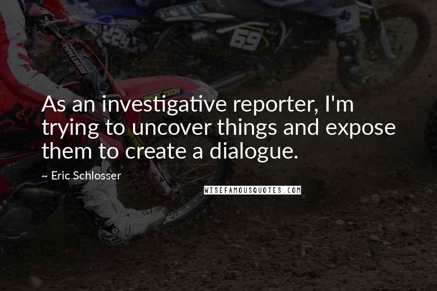 Eric Schlosser Quotes: As an investigative reporter, I'm trying to uncover things and expose them to create a dialogue.