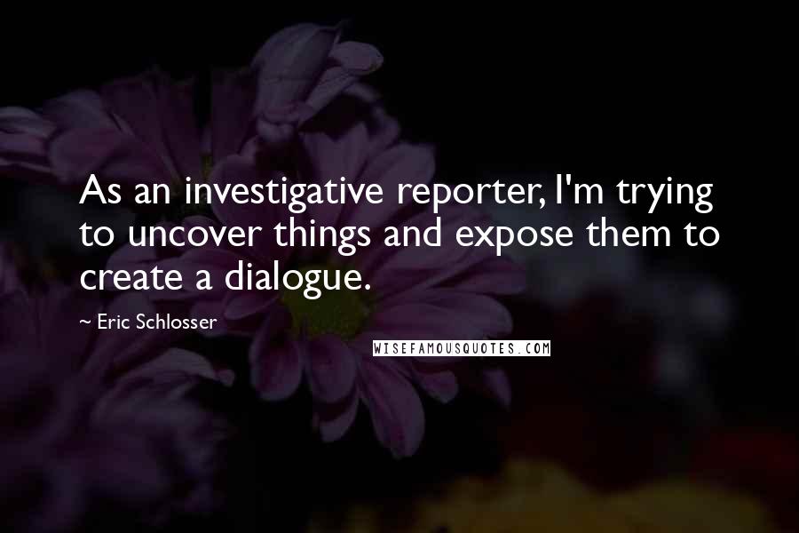 Eric Schlosser Quotes: As an investigative reporter, I'm trying to uncover things and expose them to create a dialogue.