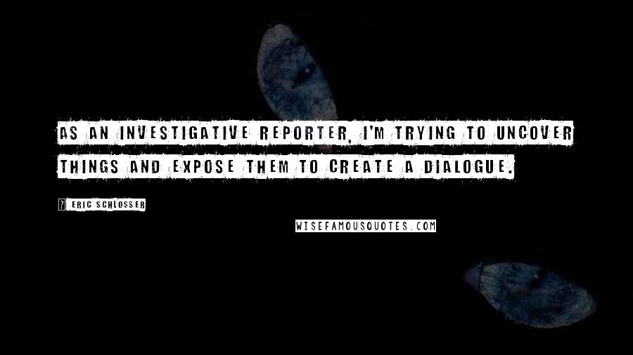 Eric Schlosser Quotes: As an investigative reporter, I'm trying to uncover things and expose them to create a dialogue.