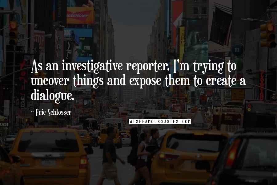 Eric Schlosser Quotes: As an investigative reporter, I'm trying to uncover things and expose them to create a dialogue.