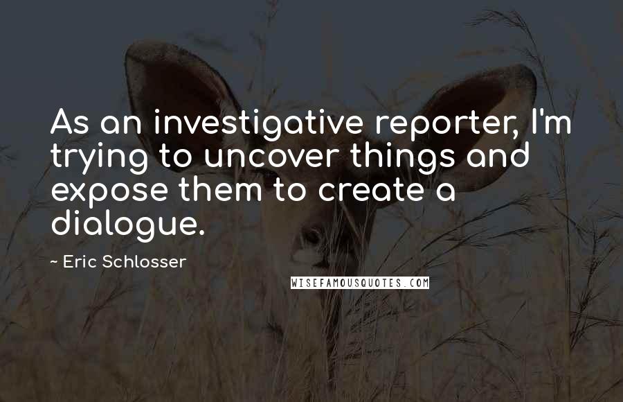 Eric Schlosser Quotes: As an investigative reporter, I'm trying to uncover things and expose them to create a dialogue.