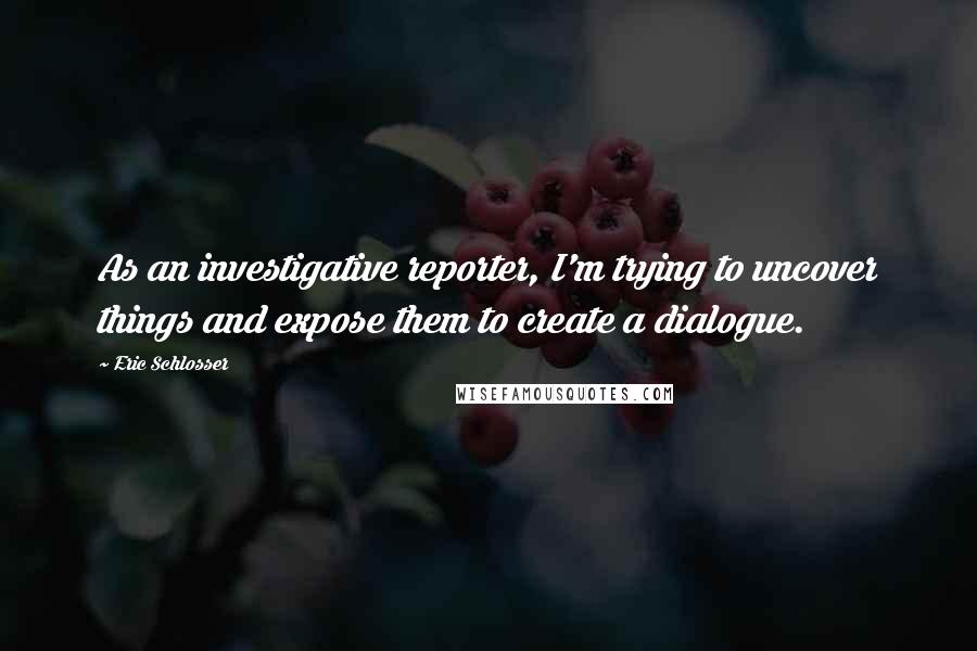 Eric Schlosser Quotes: As an investigative reporter, I'm trying to uncover things and expose them to create a dialogue.