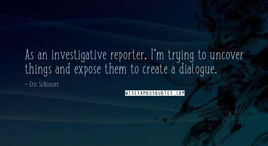 Eric Schlosser Quotes: As an investigative reporter, I'm trying to uncover things and expose them to create a dialogue.