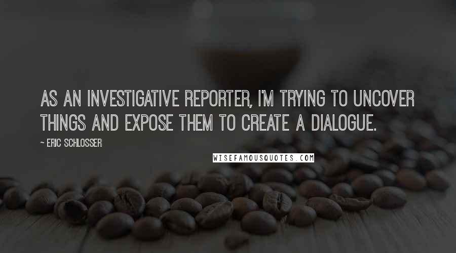 Eric Schlosser Quotes: As an investigative reporter, I'm trying to uncover things and expose them to create a dialogue.