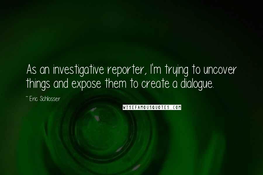 Eric Schlosser Quotes: As an investigative reporter, I'm trying to uncover things and expose them to create a dialogue.