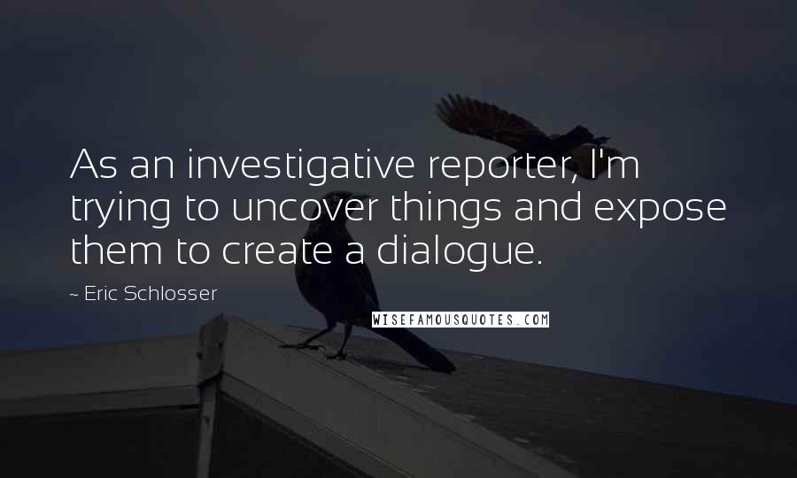 Eric Schlosser Quotes: As an investigative reporter, I'm trying to uncover things and expose them to create a dialogue.