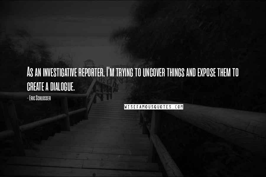 Eric Schlosser Quotes: As an investigative reporter, I'm trying to uncover things and expose them to create a dialogue.