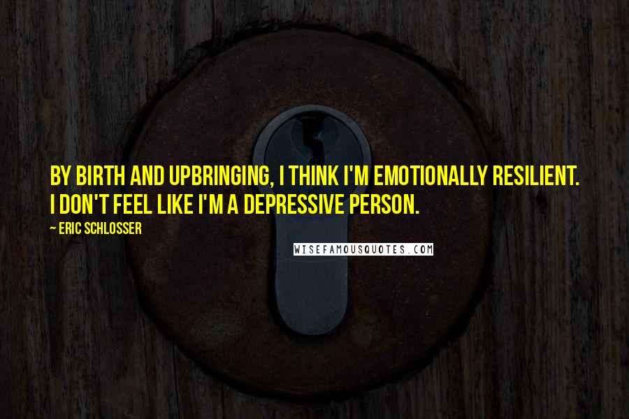 Eric Schlosser Quotes: By birth and upbringing, I think I'm emotionally resilient. I don't feel like I'm a depressive person.