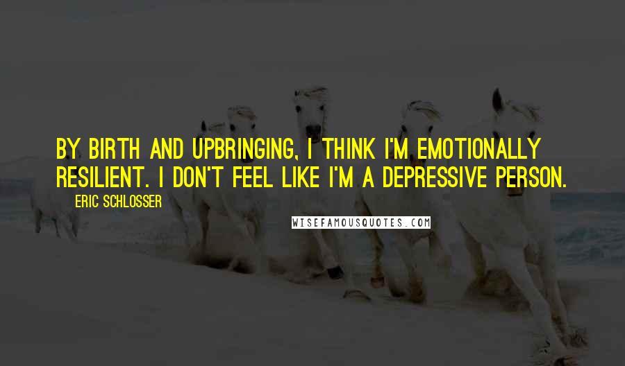 Eric Schlosser Quotes: By birth and upbringing, I think I'm emotionally resilient. I don't feel like I'm a depressive person.