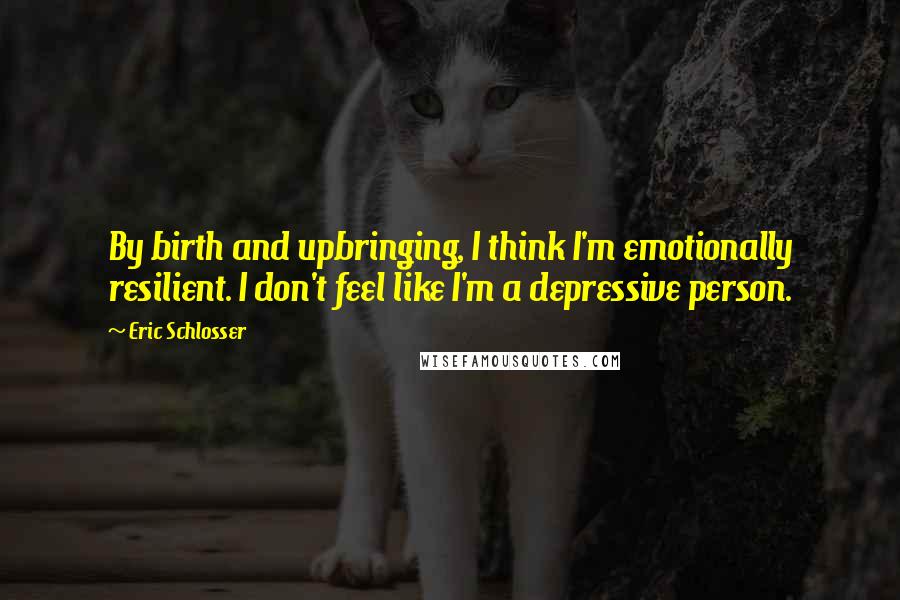 Eric Schlosser Quotes: By birth and upbringing, I think I'm emotionally resilient. I don't feel like I'm a depressive person.