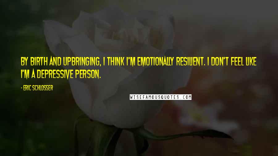 Eric Schlosser Quotes: By birth and upbringing, I think I'm emotionally resilient. I don't feel like I'm a depressive person.