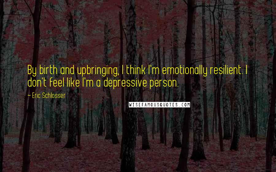 Eric Schlosser Quotes: By birth and upbringing, I think I'm emotionally resilient. I don't feel like I'm a depressive person.