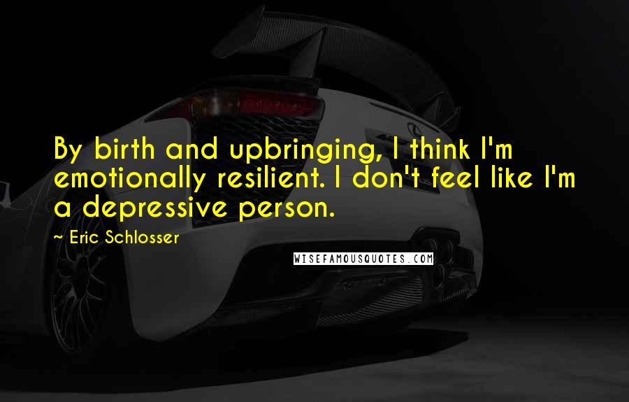 Eric Schlosser Quotes: By birth and upbringing, I think I'm emotionally resilient. I don't feel like I'm a depressive person.