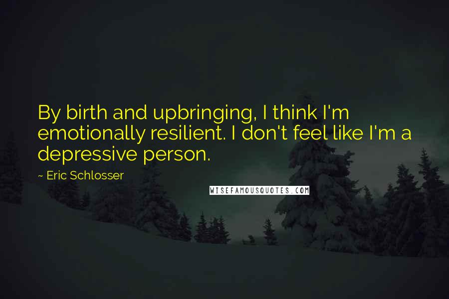 Eric Schlosser Quotes: By birth and upbringing, I think I'm emotionally resilient. I don't feel like I'm a depressive person.