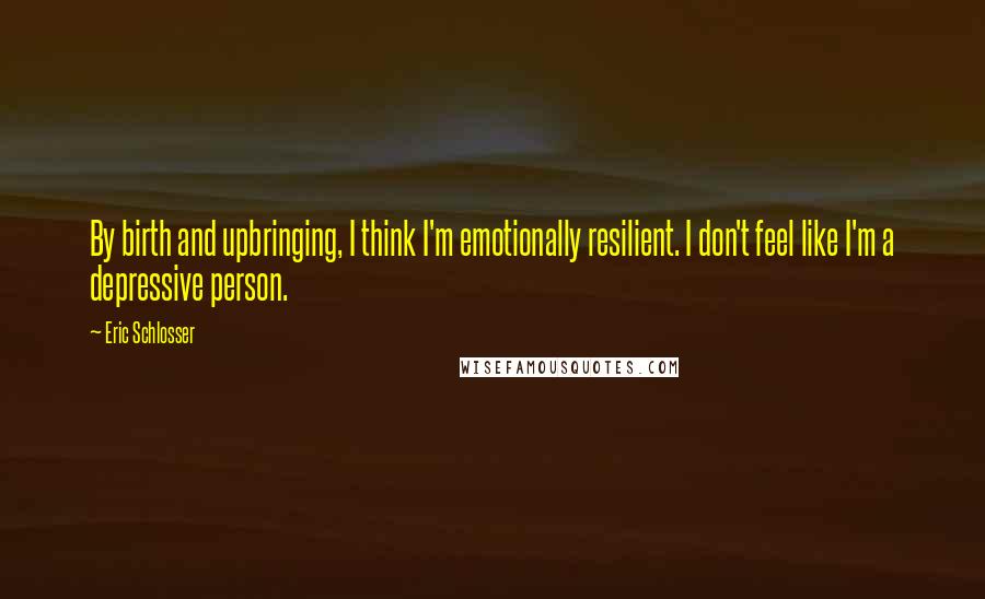 Eric Schlosser Quotes: By birth and upbringing, I think I'm emotionally resilient. I don't feel like I'm a depressive person.