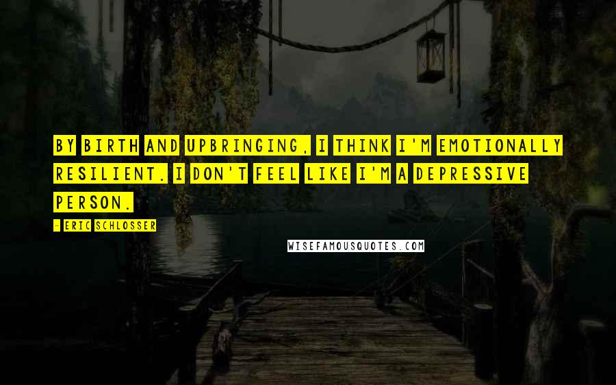 Eric Schlosser Quotes: By birth and upbringing, I think I'm emotionally resilient. I don't feel like I'm a depressive person.