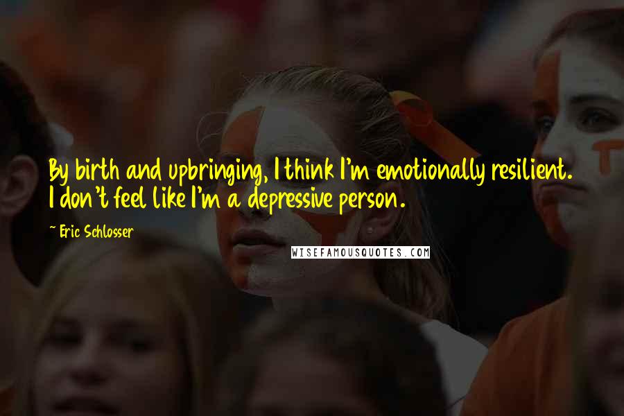 Eric Schlosser Quotes: By birth and upbringing, I think I'm emotionally resilient. I don't feel like I'm a depressive person.