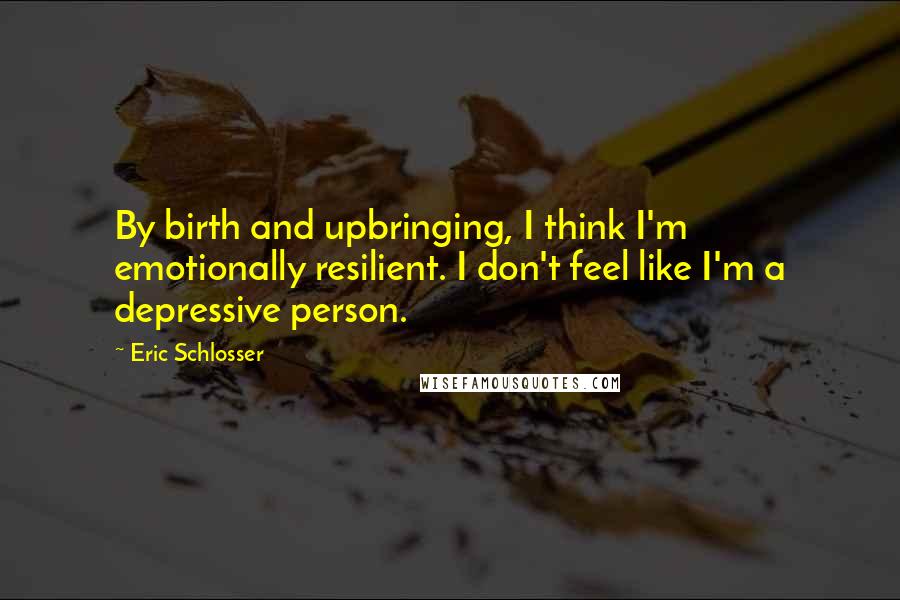 Eric Schlosser Quotes: By birth and upbringing, I think I'm emotionally resilient. I don't feel like I'm a depressive person.