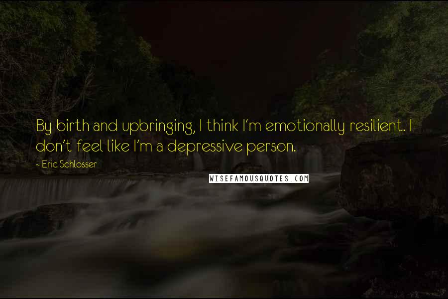 Eric Schlosser Quotes: By birth and upbringing, I think I'm emotionally resilient. I don't feel like I'm a depressive person.