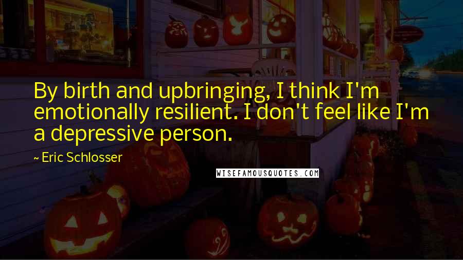 Eric Schlosser Quotes: By birth and upbringing, I think I'm emotionally resilient. I don't feel like I'm a depressive person.