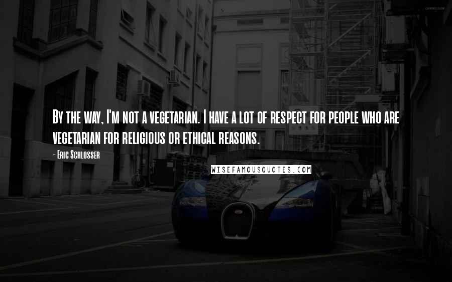 Eric Schlosser Quotes: By the way, I'm not a vegetarian. I have a lot of respect for people who are vegetarian for religious or ethical reasons.