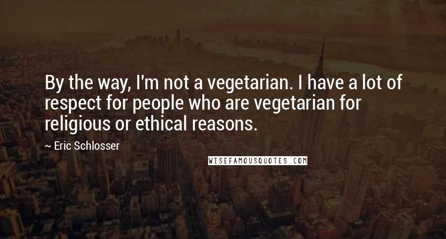 Eric Schlosser Quotes: By the way, I'm not a vegetarian. I have a lot of respect for people who are vegetarian for religious or ethical reasons.
