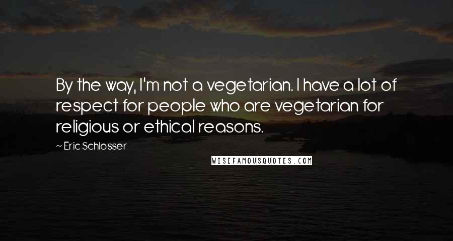 Eric Schlosser Quotes: By the way, I'm not a vegetarian. I have a lot of respect for people who are vegetarian for religious or ethical reasons.