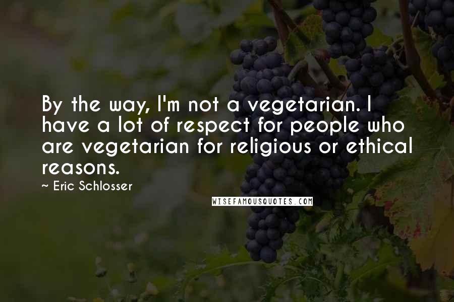 Eric Schlosser Quotes: By the way, I'm not a vegetarian. I have a lot of respect for people who are vegetarian for religious or ethical reasons.