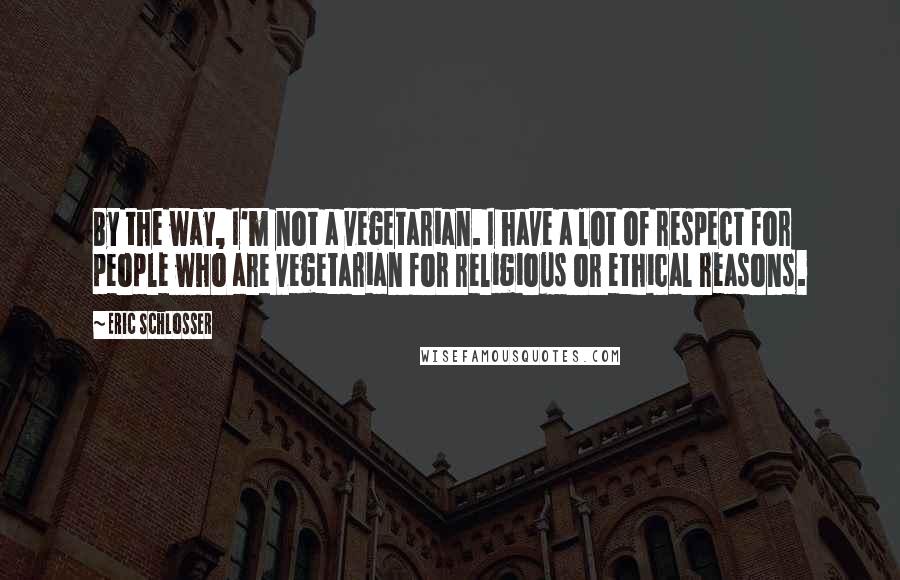 Eric Schlosser Quotes: By the way, I'm not a vegetarian. I have a lot of respect for people who are vegetarian for religious or ethical reasons.