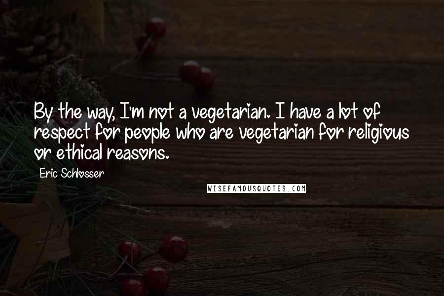 Eric Schlosser Quotes: By the way, I'm not a vegetarian. I have a lot of respect for people who are vegetarian for religious or ethical reasons.