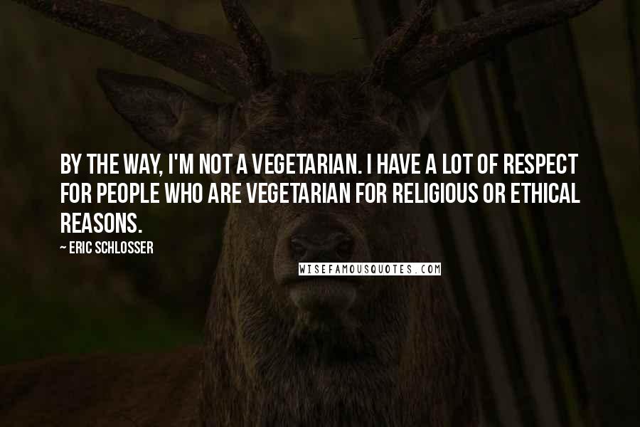 Eric Schlosser Quotes: By the way, I'm not a vegetarian. I have a lot of respect for people who are vegetarian for religious or ethical reasons.