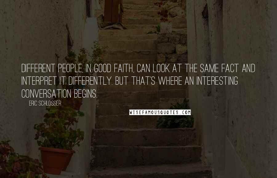 Eric Schlosser Quotes: Different people, in good faith, can look at the same fact and interpret it differently. But that's where an interesting conversation begins.