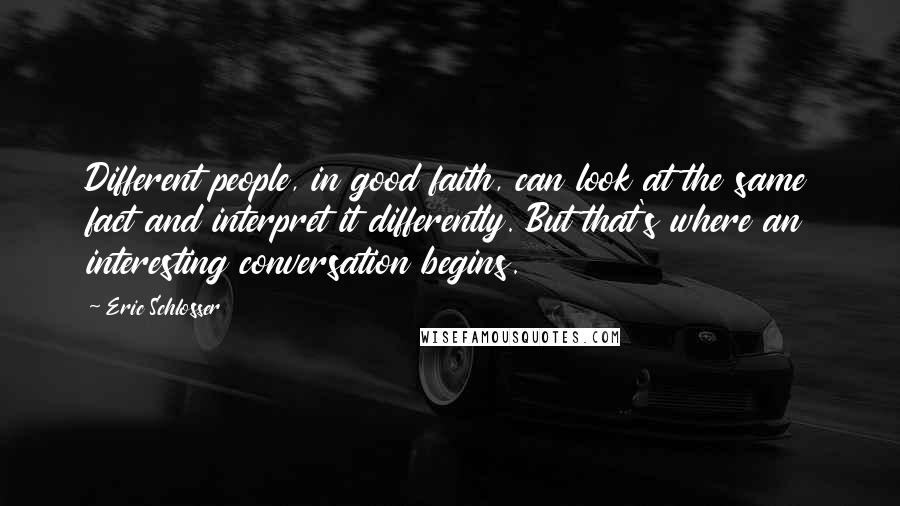 Eric Schlosser Quotes: Different people, in good faith, can look at the same fact and interpret it differently. But that's where an interesting conversation begins.