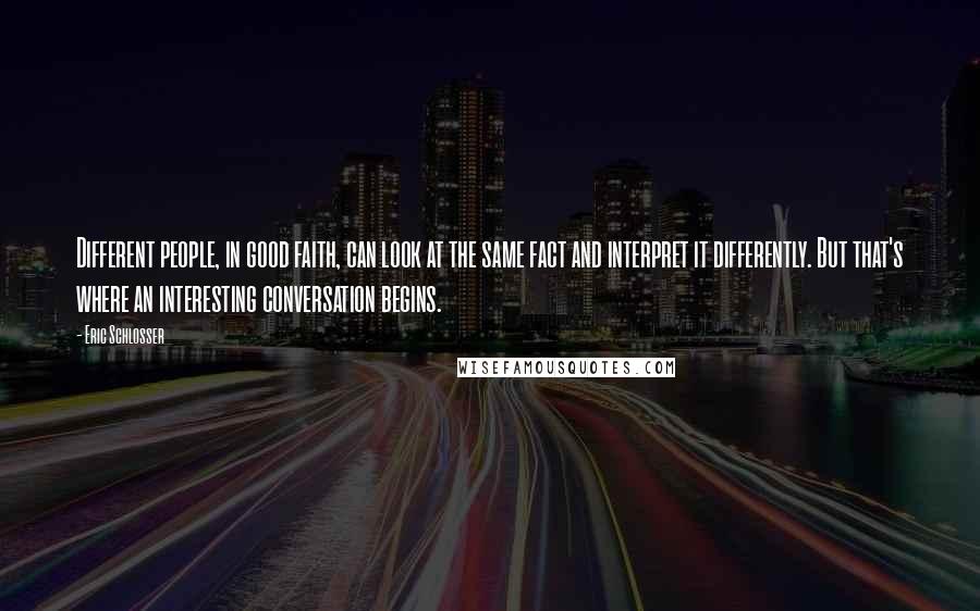 Eric Schlosser Quotes: Different people, in good faith, can look at the same fact and interpret it differently. But that's where an interesting conversation begins.