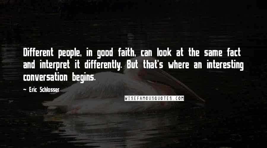 Eric Schlosser Quotes: Different people, in good faith, can look at the same fact and interpret it differently. But that's where an interesting conversation begins.