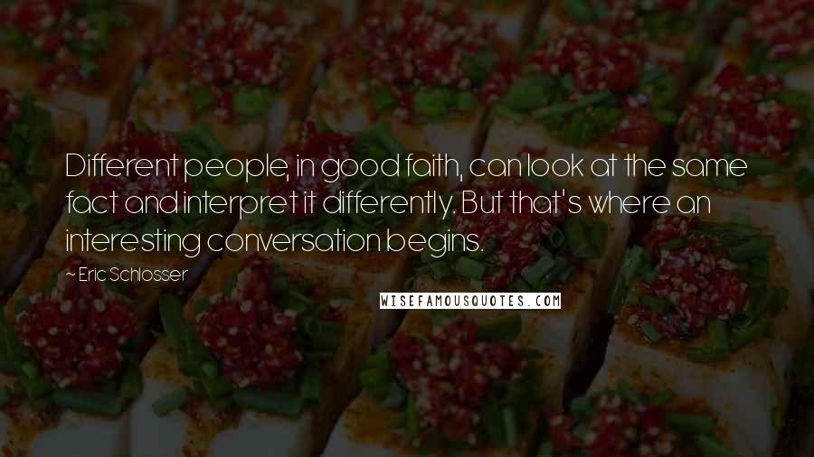 Eric Schlosser Quotes: Different people, in good faith, can look at the same fact and interpret it differently. But that's where an interesting conversation begins.