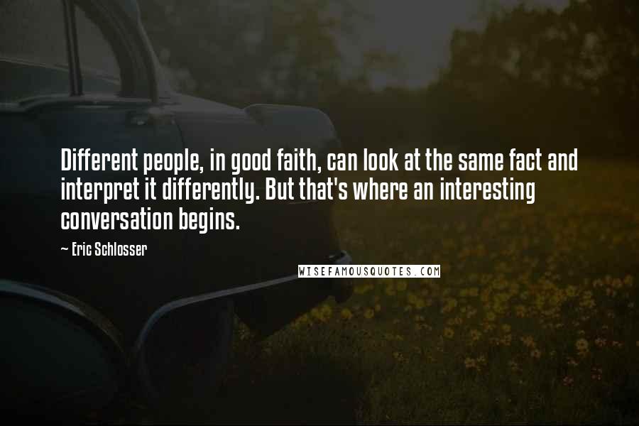 Eric Schlosser Quotes: Different people, in good faith, can look at the same fact and interpret it differently. But that's where an interesting conversation begins.