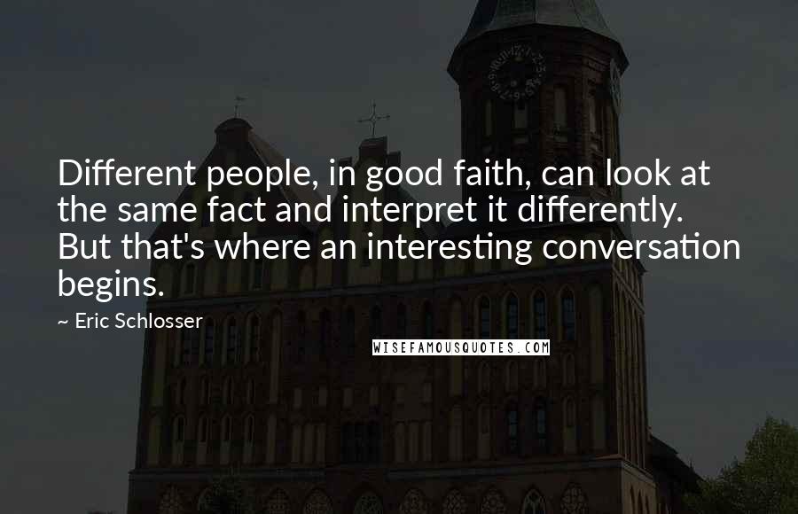 Eric Schlosser Quotes: Different people, in good faith, can look at the same fact and interpret it differently. But that's where an interesting conversation begins.