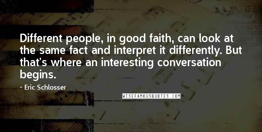 Eric Schlosser Quotes: Different people, in good faith, can look at the same fact and interpret it differently. But that's where an interesting conversation begins.