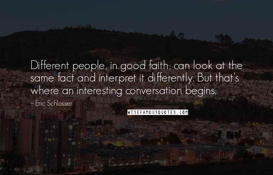 Eric Schlosser Quotes: Different people, in good faith, can look at the same fact and interpret it differently. But that's where an interesting conversation begins.