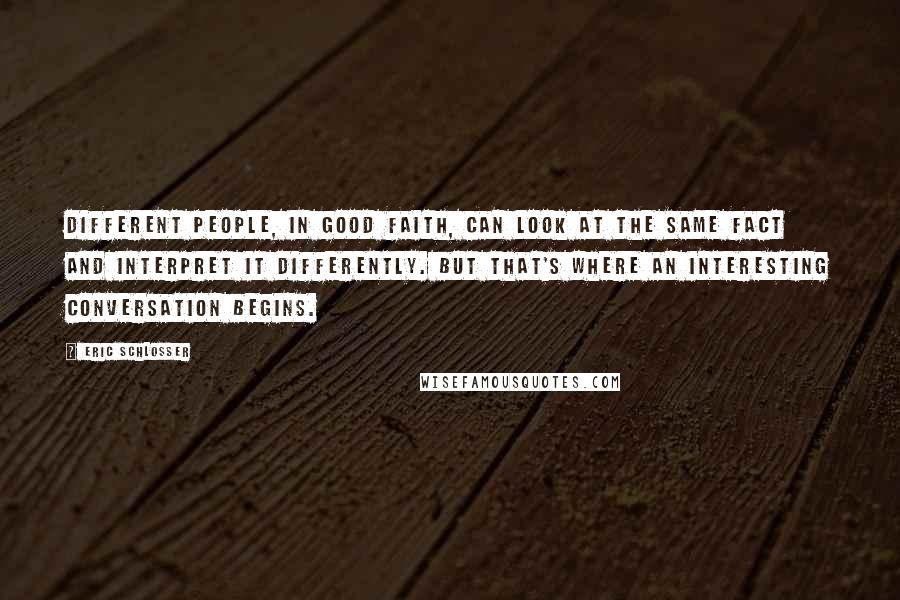 Eric Schlosser Quotes: Different people, in good faith, can look at the same fact and interpret it differently. But that's where an interesting conversation begins.