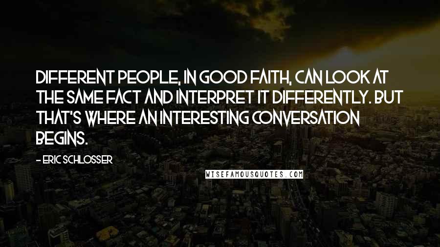 Eric Schlosser Quotes: Different people, in good faith, can look at the same fact and interpret it differently. But that's where an interesting conversation begins.