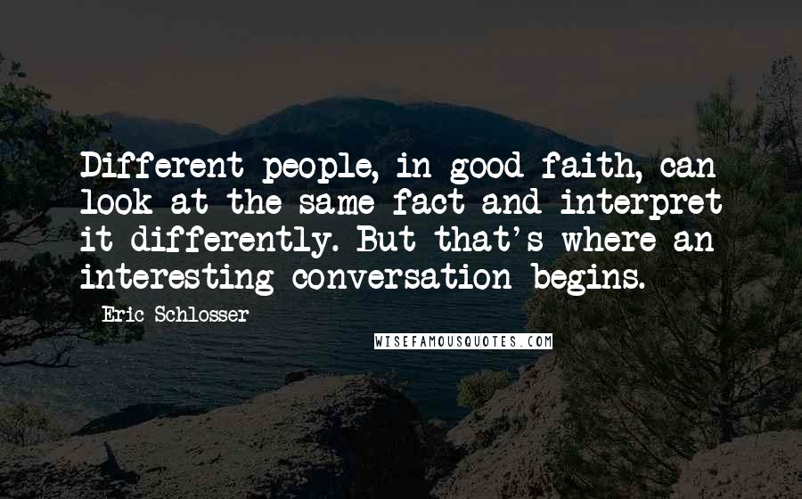 Eric Schlosser Quotes: Different people, in good faith, can look at the same fact and interpret it differently. But that's where an interesting conversation begins.